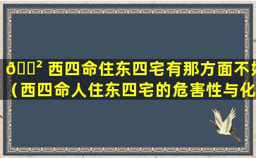 🌲 西四命住东四宅有那方面不好（西四命人住东四宅的危害性与化解方法）